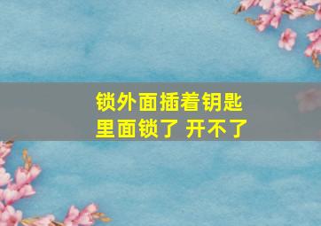 锁外面插着钥匙 里面锁了 开不了